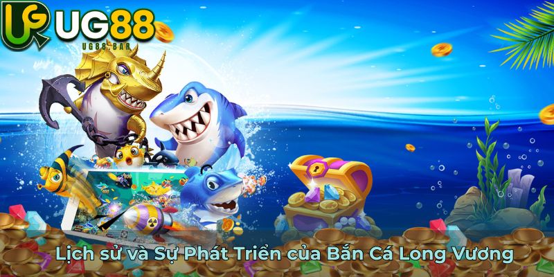 Lịch sử và Sự Phát Triển của Bắn Cá Long Vương