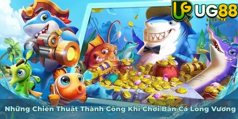 Những Chiến Thuật Thành Công Khi Chơi Bắn Cá Long Vương