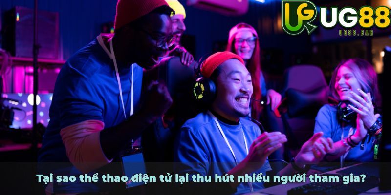 Tại sao thể thao điện tử lại thu hút nhiều người tham gia?